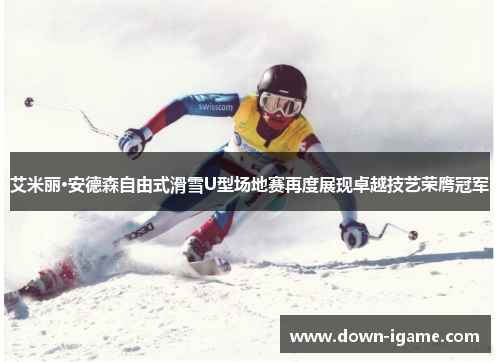 艾米丽·安德森自由式滑雪U型场地赛再度展现卓越技艺荣膺冠军