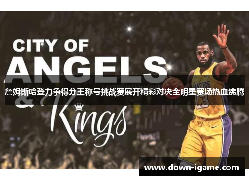 詹姆斯哈登力争得分王称号挑战赛展开精彩对决全明星赛场热血沸腾