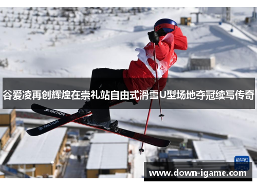谷爱凌再创辉煌在崇礼站自由式滑雪U型场地夺冠续写传奇