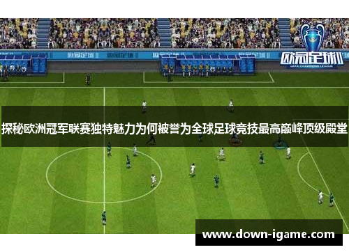 探秘欧洲冠军联赛独特魅力为何被誉为全球足球竞技最高巅峰顶级殿堂