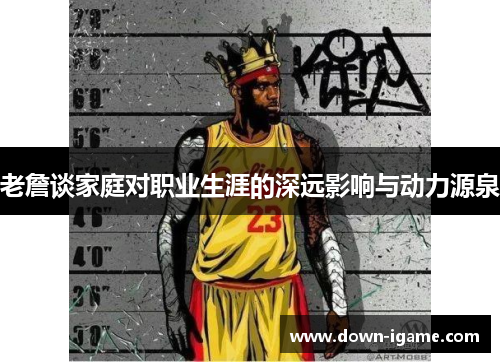 老詹谈家庭对职业生涯的深远影响与动力源泉