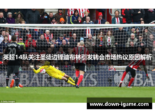 英超14队关注圣徒边锋迪布林引发转会市场热议原因解析