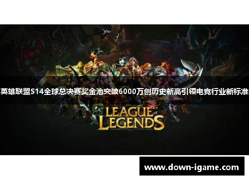 英雄联盟S14全球总决赛奖金池突破6000万创历史新高引领电竞行业新标准