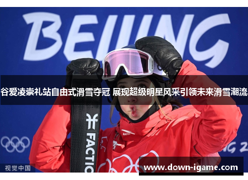 谷爱凌崇礼站自由式滑雪夺冠 展现超级明星风采引领未来滑雪潮流