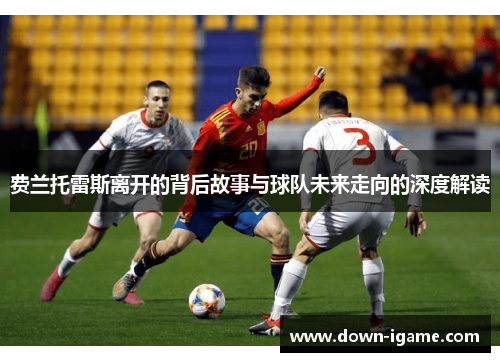 费兰托雷斯离开的背后故事与球队未来走向的深度解读