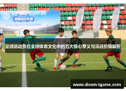 足球运动员在全球体育文化中的五大核心意义与深远价值解析