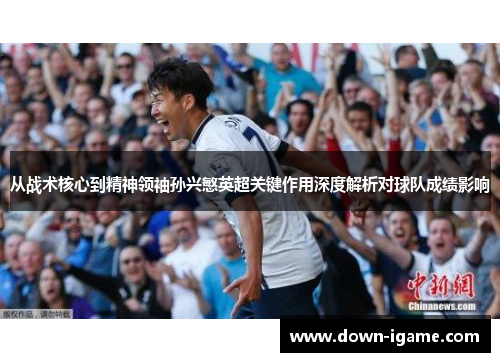 从战术核心到精神领袖孙兴慜英超关键作用深度解析对球队成绩影响 从战术核心到精神领袖孙兴慜英超关键作用深度解析对球队成绩影响