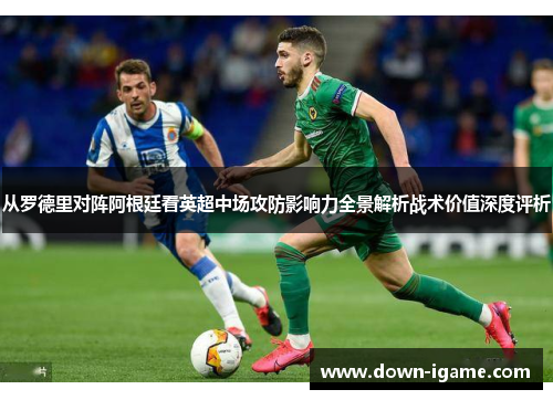 从罗德里对阵阿根廷看英超中场攻防影响力全景解析战术价值深度评析 从罗德里对阵阿根廷看英超中场攻防影响力全景解析战术价值深度评析