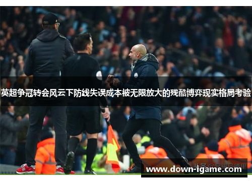 英超争冠转会风云下防线失误成本被无限放大的残酷博弈现实格局考验