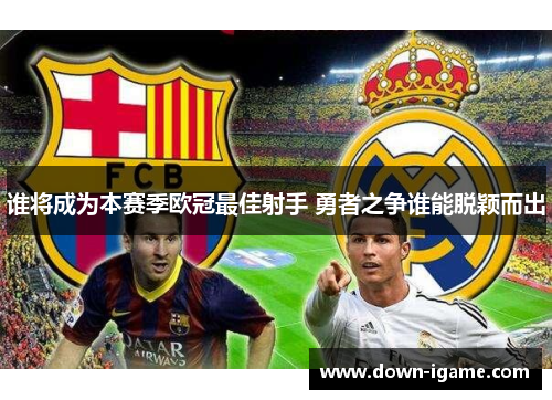 谁将成为本赛季欧冠最佳射手 勇者之争谁能脱颖而出 谁将成为本赛季欧冠最佳射手 勇者之争谁能脱颖而出