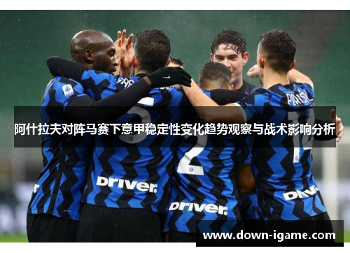 阿什拉夫对阵马赛下意甲稳定性变化趋势观察与战术影响分析 阿什拉夫对阵马赛下意甲稳定性变化趋势观察与战术影响分析