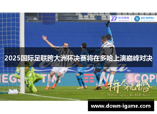 2025国际足联跨大洲杯决赛将在多哈上演巅峰对决 2025国际足联跨大洲杯决赛将在多哈上演巅峰对决