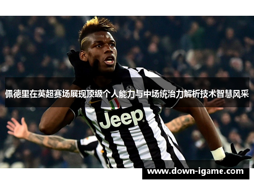 佩德里在英超赛场展现顶级个人能力与中场统治力解析技术智慧风采 佩德里在英超赛场展现顶级个人能力与中场统治力解析技术智慧风采