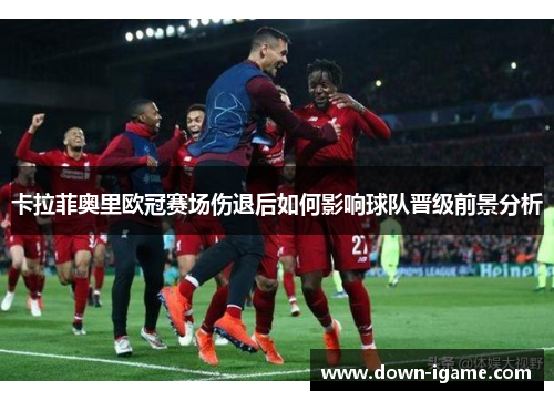 卡拉菲奥里欧冠赛场伤退后如何影响球队晋级前景分析 卡拉菲奥里欧冠赛场伤退后如何影响球队晋级前景分析