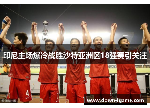 印尼主场爆冷战胜沙特亚洲区18强赛引关注 印尼主场爆冷战胜沙特亚洲区18强赛引关注