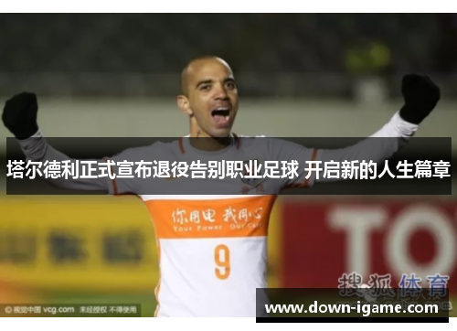 塔尔德利正式宣布退役告别职业足球 开启新的人生篇章 塔尔德利正式宣布退役告别职业足球 开启新的人生篇章
