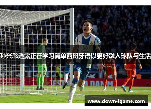 孙兴慜透露正在学习简单西班牙语以更好融入球队与生活 孙兴慜透露正在学习简单西班牙语以更好融入球队与生活