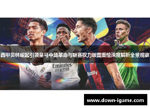 西甲贝林崛起引领皇马中场革命与联赛权力版图重绘深度解析全景观察