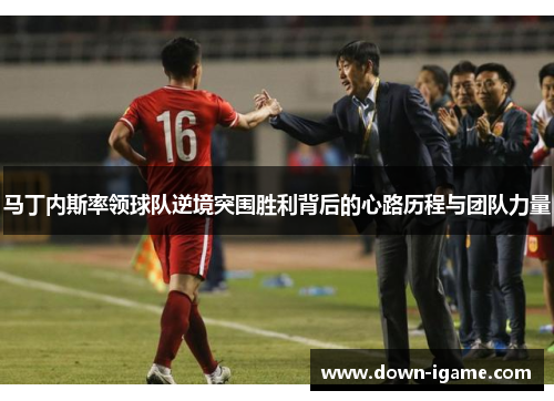 马丁内斯率领球队逆境突围胜利背后的心路历程与团队力量