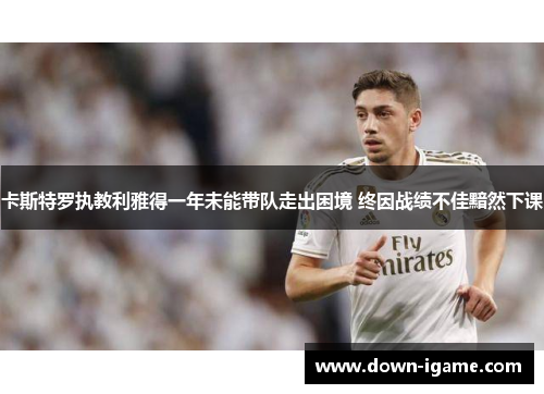 卡斯特罗执教利雅得一年未能带队走出困境 终因战绩不佳黯然下课 卡斯特罗执教利雅得一年未能带队走出困境 终因战绩不佳黯然下课