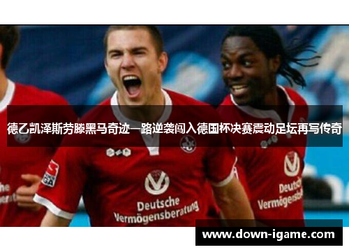德乙凯泽斯劳滕黑马奇迹一路逆袭闯入德国杯决赛震动足坛再写传奇